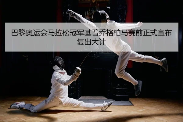 巴黎奥运会马拉松冠军基普乔格柏马赛前正式宣布复出大计