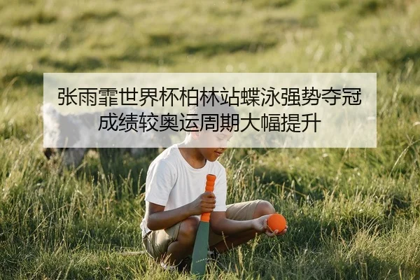 张雨霏世界杯柏林站蝶泳强势夺冠 成绩较奥运周期大幅提升